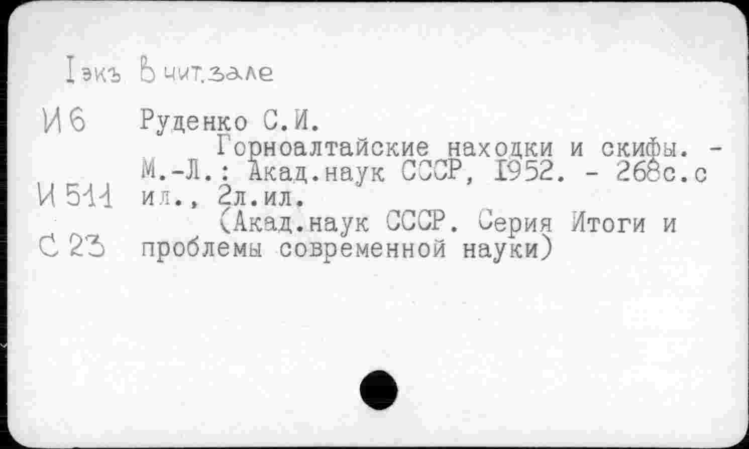 ﻿1экъ Ь чит.зале
И6
И 544
С2Ђ
Руденко С.И.
Горноалтайские находки и скифы. М.-Л.: Акад.наук СССР, 1952. - 268 с. ил., 2л.ил.
(Акад.наук СССР. Серия Итоги и проблемы современной науки)